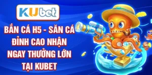 Bắn cá H5 - Săn cá đỉnh cao nhận ngay thưởng lớn tại Kubet