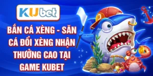 Bắn cá xèng - Săn cá đổi xèng nhận thưởng cao tại game Kubet