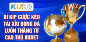 Bí Kíp Cược Kèo Tài Xỉu Bóng Đá Luôn Thắng Từ Cao Thủ KUBET